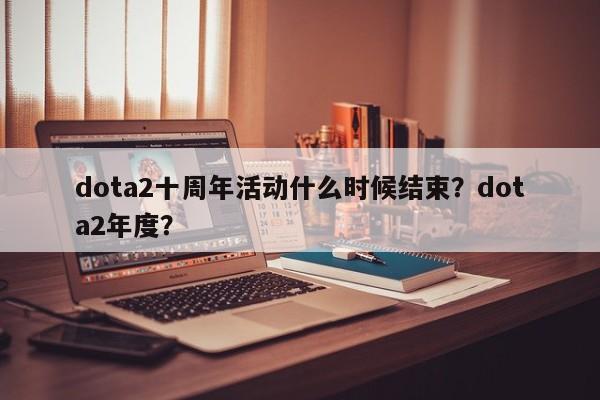 dota2十周年活动什么时候结束？dota2年度？