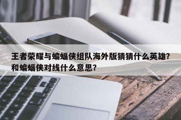 王者荣耀与蝙蝠侠组队海外版猜猜什么英雄？和蝙蝠侠对线什么意思？