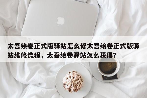 太吾绘卷正式版驿站怎么修太吾绘卷正式版驿站维修流程，太吾绘卷驿站怎么获得？