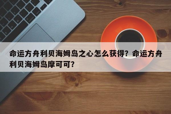 命运方舟利贝海姆岛之心怎么获得？命运方舟利贝海姆岛摩可可？