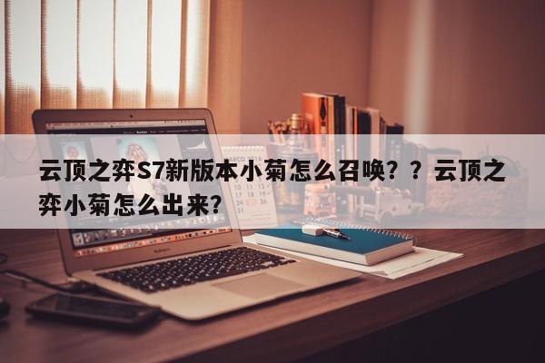云顶之弈S7新版本小菊怎么召唤？？云顶之弈小菊怎么出来？