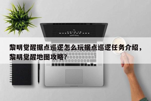 黎明觉醒据点巡逻怎么玩据点巡逻任务介绍，黎明觉醒地图攻略？
