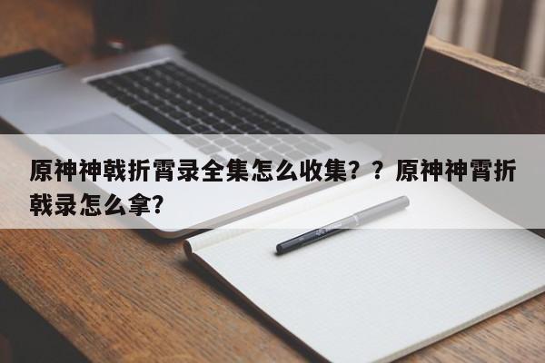 原神神戟折霄录全集怎么收集？？原神神霄折戟录怎么拿？