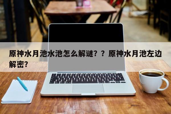 原神水月池水池怎么解谜？？原神水月池左边解密？