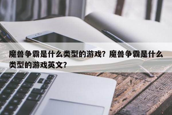 魔兽争霸是什么类型的游戏？魔兽争霸是什么类型的游戏英文？