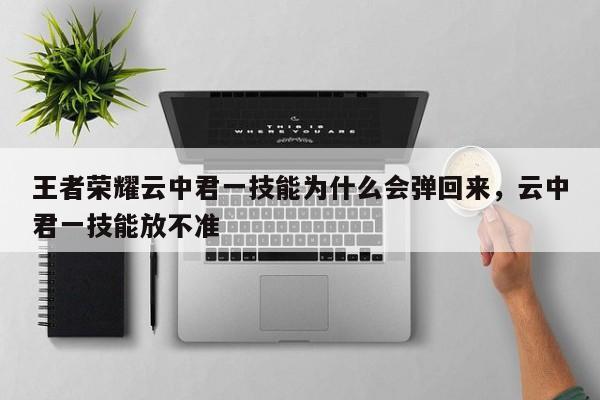 王者荣耀云中君一技能为什么会弹回来，云中君一技能放不准