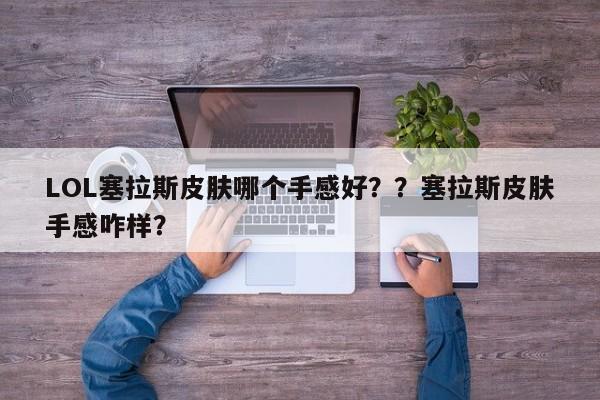 LOL塞拉斯皮肤哪个手感好？？塞拉斯皮肤手感咋样？