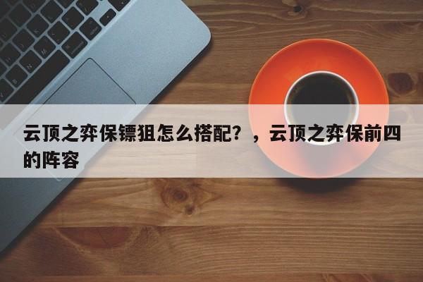 云顶之弈保镖狙怎么搭配？，云顶之弈保前四的阵容