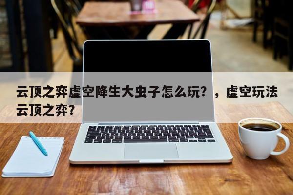 云顶之弈虚空降生大虫子怎么玩？，虚空玩法云顶之弈？