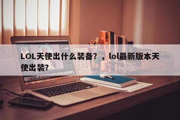 LOL天使出什么装备？，lol最新版本天使出装？