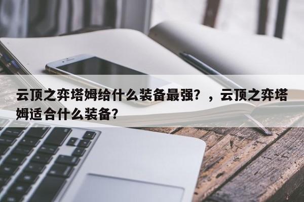 云顶之弈塔姆给什么装备最强？，云顶之弈塔姆适合什么装备？