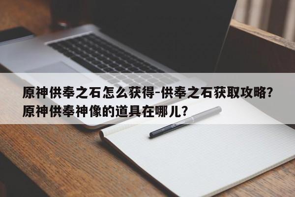 原神供奉之石怎么获得-供奉之石获取攻略？原神供奉神像的道具在哪儿？