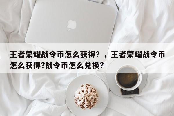 王者荣耀战令币怎么获得？，王者荣耀战令币怎么获得?战令币怎么兑换?