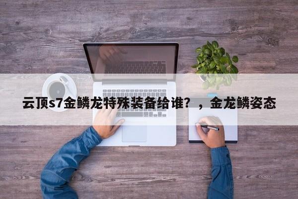 云顶s7金鳞龙特殊装备给谁？，金龙鳞姿态