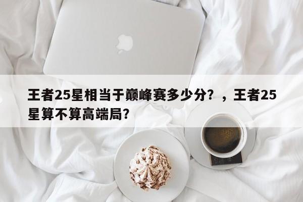 王者25星相当于巅峰赛多少分？，王者25星算不算高端局？