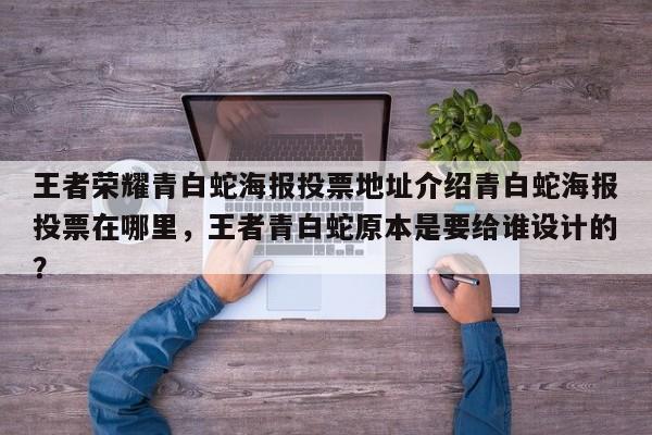 王者荣耀青白蛇海报投票地址介绍青白蛇海报投票在哪里，王者青白蛇原本是要给谁设计的？