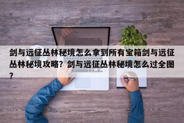 剑与远征丛林秘境怎么拿到所有宝箱剑与远征丛林秘境攻略？剑与远征丛林秘境怎么过全图？