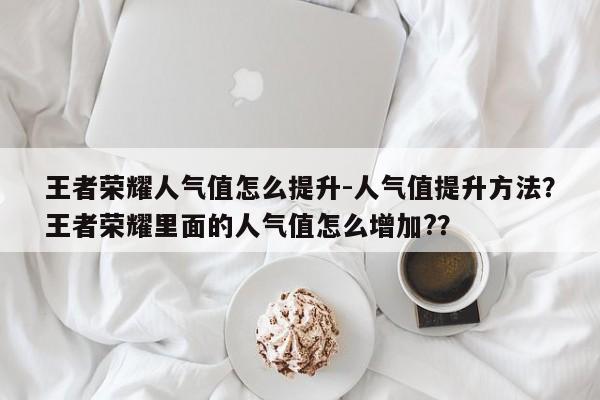 王者荣耀人气值怎么提升-人气值提升方法？王者荣耀里面的人气值怎么增加?？
