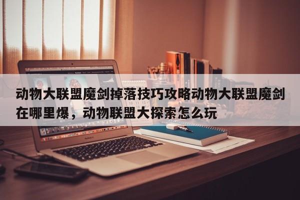 动物大联盟魔剑掉落技巧攻略动物大联盟魔剑在哪里爆，动物联盟大探索怎么玩