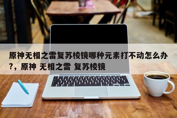 原神无相之雷复苏棱镜哪种元素打不动怎么办?，原神 无相之雷 复苏棱镜