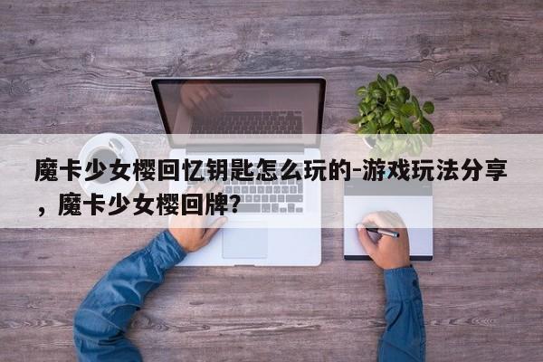 魔卡少女樱回忆钥匙怎么玩的-游戏玩法分享，魔卡少女樱回牌？
