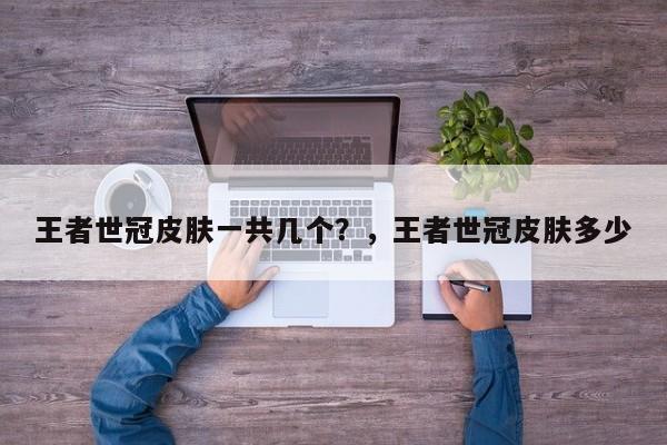 王者世冠皮肤一共几个？，王者世冠皮肤多少
