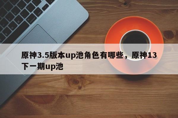 原神3.5版本up池角色有哪些，原神13下一期up池