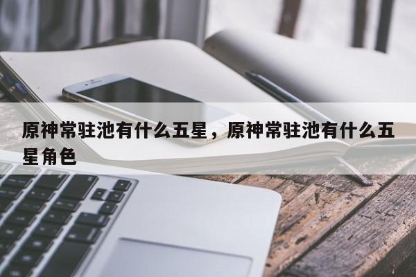 原神常驻池有什么五星，原神常驻池有什么五星角色