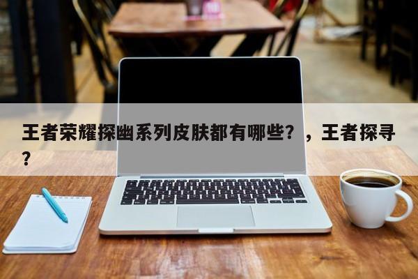 王者荣耀探幽系列皮肤都有哪些？，王者探寻？
