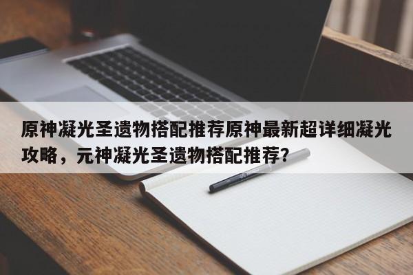 原神凝光圣遗物搭配推荐原神最新超详细凝光攻略，元神凝光圣遗物搭配推荐？
