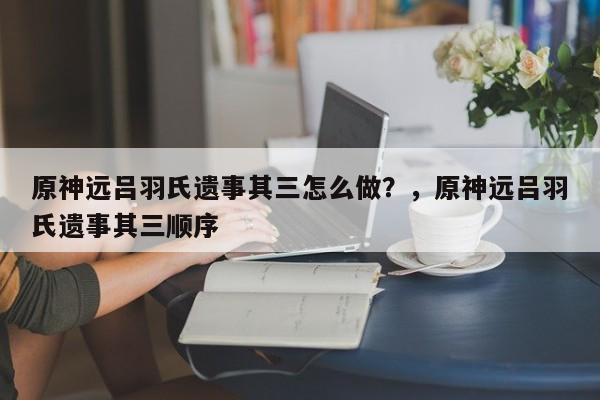 原神远吕羽氏遗事其三怎么做？，原神远吕羽氏遗事其三顺序