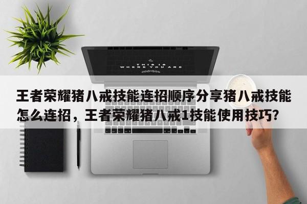 王者荣耀猪八戒技能连招顺序分享猪八戒技能怎么连招，王者荣耀猪八戒1技能使用技巧？
