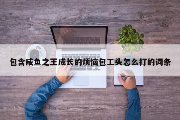 包含咸鱼之王成长的烦恼包工头怎么打的词条