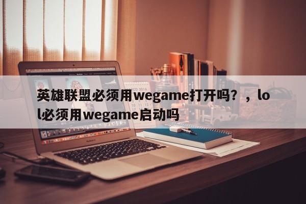 英雄联盟必须用wegame打开吗？，lol必须用wegame启动吗