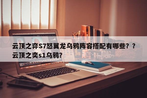 云顶之弈S7怒翼龙乌鸦阵容搭配有哪些？？云顶之奕s1乌鸦？