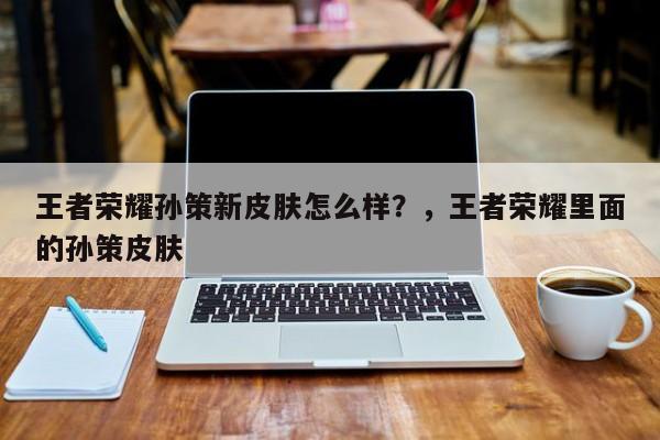 王者荣耀孙策新皮肤怎么样？，王者荣耀里面的孙策皮肤