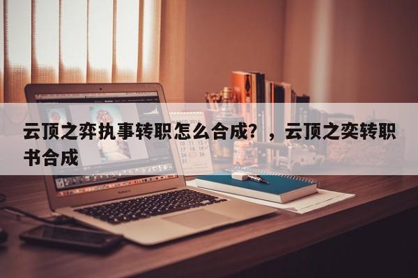 云顶之弈执事转职怎么合成？，云顶之奕转职书合成