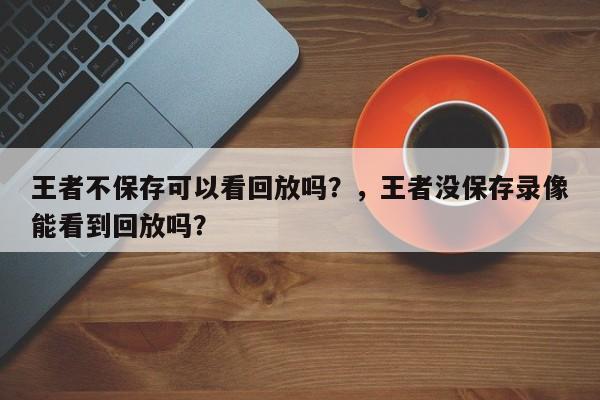 王者不保存可以看回放吗？，王者没保存录像能看到回放吗？