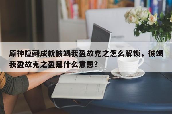原神隐藏成就彼竭我盈故克之怎么解锁，彼竭我盈故克之盈是什么意思？