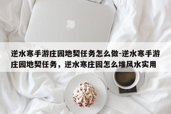 逆水寒手游庄园地契任务怎么做-逆水寒手游庄园地契任务，逆水寒庄园怎么堆风水实用