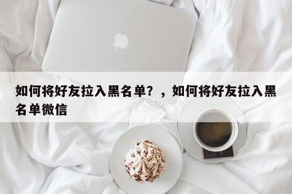 如何将好友拉入黑名单？，如何将好友拉入黑名单微信