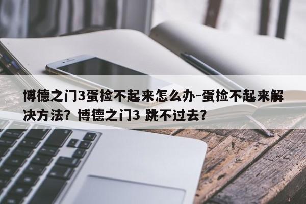 博德之门3蛋捡不起来怎么办-蛋捡不起来解决方法？博德之门3 跳不过去？