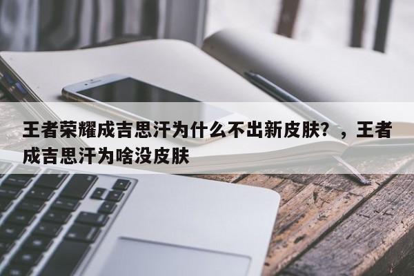 王者荣耀成吉思汗为什么不出新皮肤？，王者成吉思汗为啥没皮肤