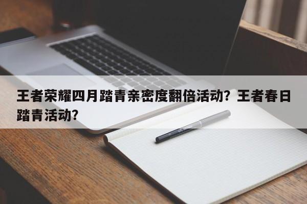王者荣耀四月踏青亲密度翻倍活动？王者春日踏青活动？