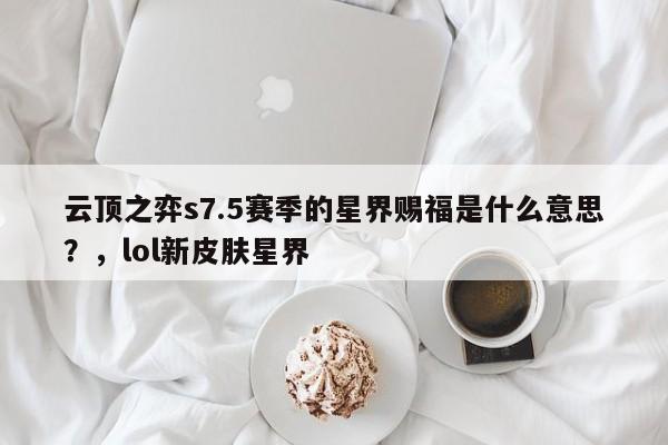 云顶之弈s7.5赛季的星界赐福是什么意思？，lol新皮肤星界