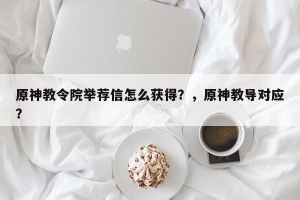 原神教令院举荐信怎么获得？，原神教导对应？