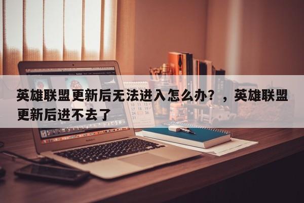 英雄联盟更新后无法进入怎么办？，英雄联盟更新后进不去了