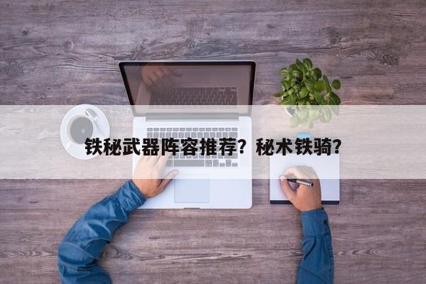 铁秘武器阵容推荐？秘术铁骑？
