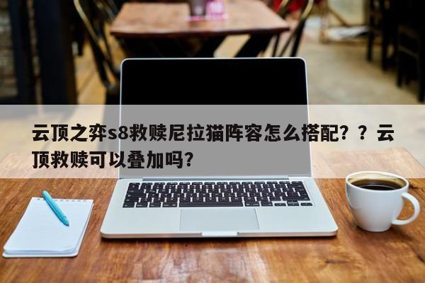 云顶之弈s8救赎尼拉猫阵容怎么搭配？？云顶救赎可以叠加吗？