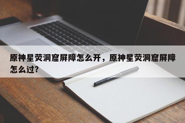 原神星荧洞窟屏障怎么开，原神星荧洞窟屏障怎么过？